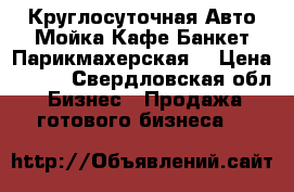 Круглосуточная Авто Мойка Кафе Банкет Парикмахерская  › Цена ­ 300 - Свердловская обл. Бизнес » Продажа готового бизнеса   